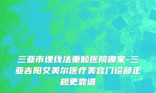 三亚市埋线法重睑医院哪家-三亚吉阳艾美尔医疗美容门诊部正规更靠谱