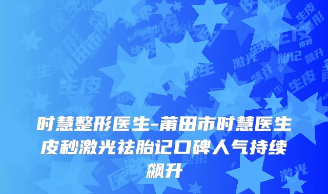 时慧整形医生-莆田市时慧医生皮秒激光祛胎记口碑人气持续飙升