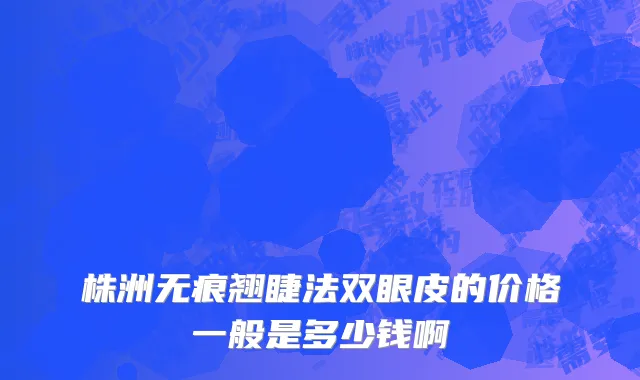 株洲无痕翘睫法双眼皮的价格一般是多少钱啊