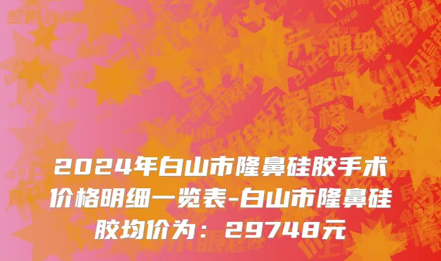 2024年白山市隆鼻硅胶手术价格明细一览表-白山市隆鼻硅胶均价为：29748元