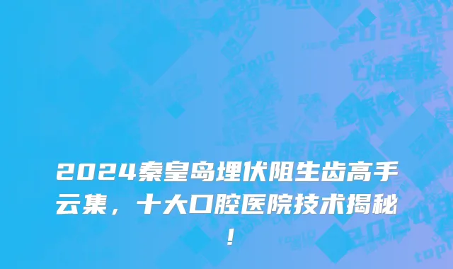2024秦皇岛埋伏阻生齿高手云集,十大口腔医院技术揭秘!
