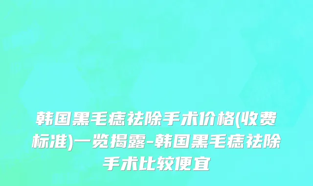 韩国黑毛痣祛除手术价格(收费标准)一览揭露-韩国黑毛痣祛除手术比较便宜