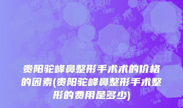 贵阳驼峰鼻整形手术术的价格的因素(贵阳驼峰鼻整形手术整形的费用是多少)