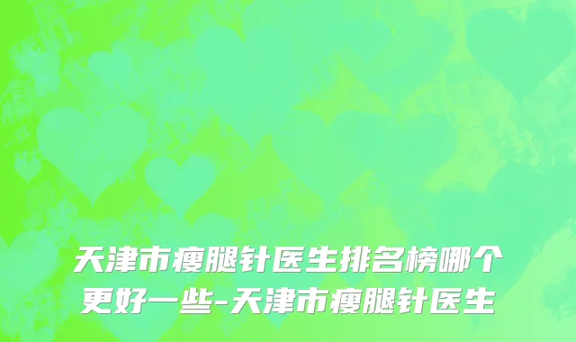 天津市瘦腿针医生排名榜哪个更好一些-天津市瘦腿针医生