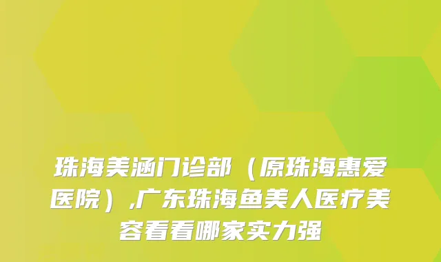 珠海美涵门诊部（原珠海惠爱医院）,广东珠海鱼美人医疗美容看看哪家实力强