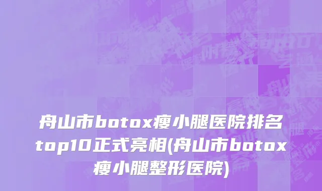 舟山市botox瘦小腿医院排名top10正式亮相(舟山市botox瘦小腿整形医院)