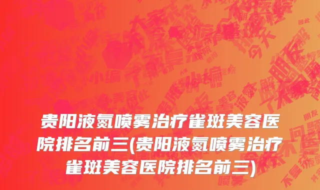 贵阳液氮喷雾治疗雀斑美容医院排名前三(贵阳液氮喷雾治疗雀斑美容医院排名前三)