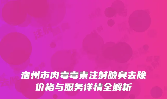 宿州市肉毒毒素注射腋臭去除价格与服务详情全解析