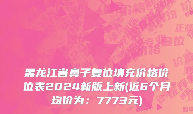 黑龙江省鼻子复位填充价格价位表2024新版上新(近6个月均价为：7773元)