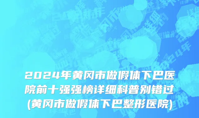 2024年黄冈市做假体下巴医院前十强强榜详细科普别错过(黄冈市做假体下巴整形医院)