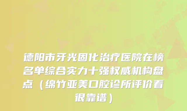 德阳市牙光固化治疗医院在榜名单综合实力十强权威机构盘点（绵竹亚美口腔诊所评价看很靠谱）