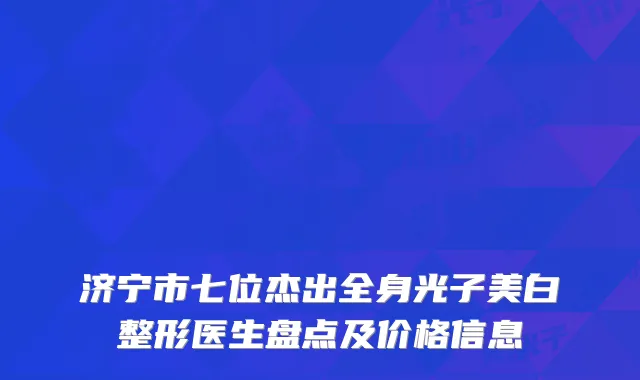 济宁市七位杰出全身光子美白整形医生盘点及价格信息