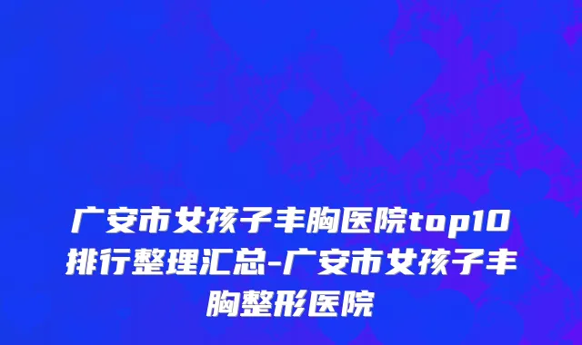 广安市女孩子丰胸医院top10排行整理汇总-广安市女孩子丰胸整形医院