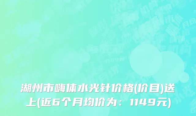 湖州市嗨体水光针价格(价目)送上(近6个月均价为：1149元)