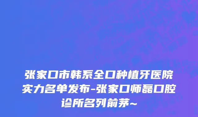 张家口市韩系全口种植牙医院实力名单发布-张家口师磊口腔诊所名列前茅~
