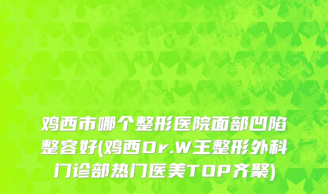 鸡西市哪个整形医院面部凹陷整容好(鸡西Dr.W王整形外科门诊部热门医美TOP齐聚)