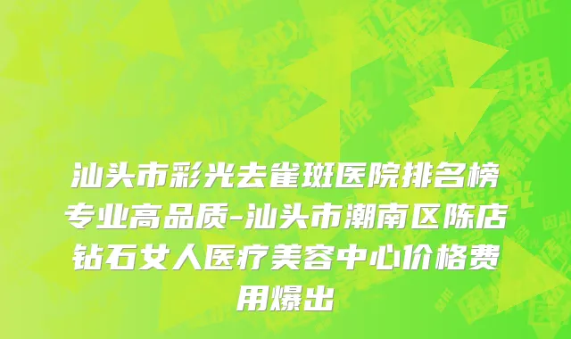 汕头市彩光去雀斑医院排名榜专业高品质-汕头市潮南区陈店钻石女人医疗美容中心价格费用爆出