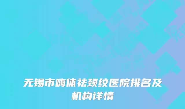 无锡市嗨体祛颈纹医院排名及机构详情