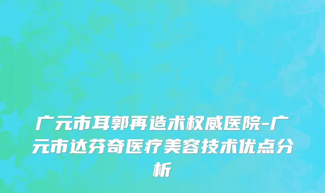 广元市耳郭再造术权威医院-广元市达芬奇医疗美容技术优点分析