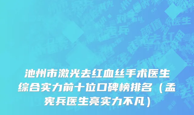 池州市激光去红血丝手术医生综合实力前十位口碑榜排名（孟宪兵医生亮实力不凡）