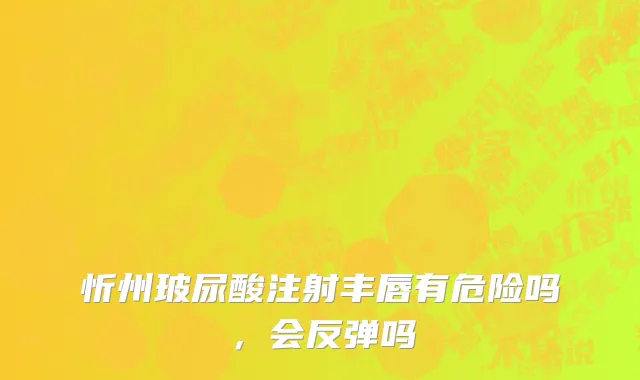 忻州玻尿酸注射丰唇有危险吗，会反弹吗