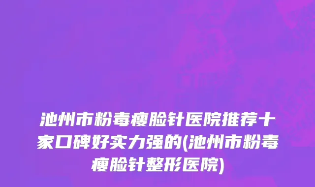 池州市粉毒瘦脸针医院推荐十家口碑好实力强的(池州市粉毒瘦脸针整形医院)