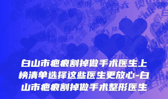 白山市疤痕割掉做手术医生上榜清单选择这些医生更放心-白山市疤痕割掉做手术整形医生