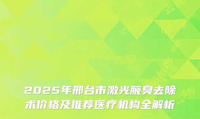 2025年邢台市激光腋臭去除术价格及推荐医疗机构全解析