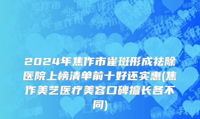 2024年焦作市雀斑形成祛除医院上榜清单前十好还实惠(焦作美艺医疗美容口碑擅长各不同)