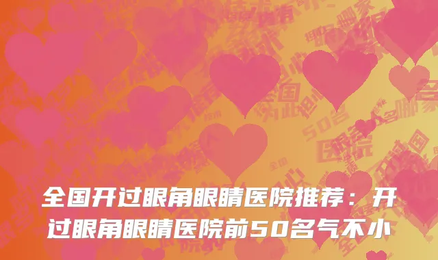 全国开过眼角眼睛医院推荐：开过眼角眼睛医院前50名气不小
