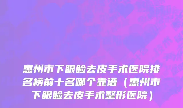 惠州市下眼睑去皮手术医院排名榜前十名哪个靠谱（惠州市下眼睑去皮手术整形医院）