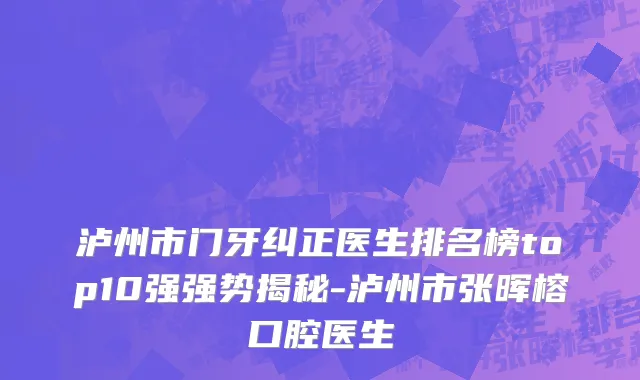 泸州市门牙纠正医生排名榜top10强强势揭秘-泸州市张晖榕口腔医生