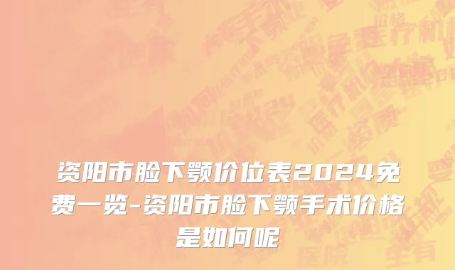 资阳市脸下颚价位表2024免费一览-资阳市脸下颚手术价格是如何呢