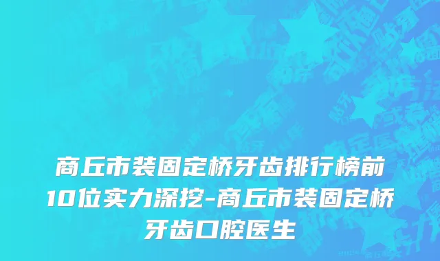 商丘市装固定桥牙齿排行榜前10位实力深挖-商丘市装固定桥牙齿口腔医生
