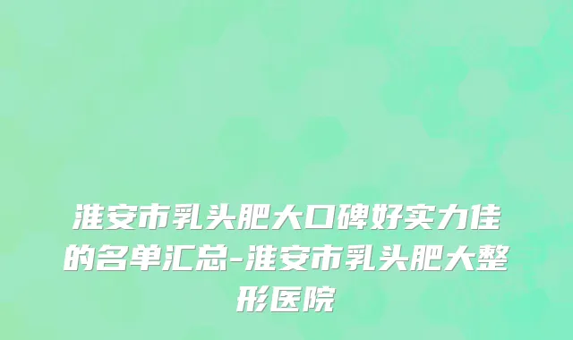 淮安市乳头肥大口碑好实力佳的名单汇总-淮安市乳头肥大整形医院