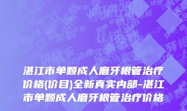 湛江市单颗成人磨牙根管治疗价格(价目)全新真实内部-湛江市单颗成人磨牙根管治疗价格