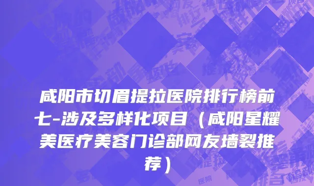 咸阳市切眉提拉医院排行榜前七-涉及多样化项目（咸阳星耀美医疗美容门诊部网友墙裂推荐）