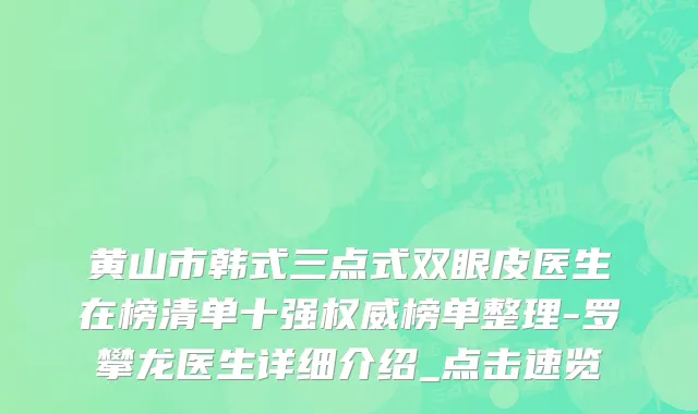 黄山市韩式三点式双眼皮医生在榜清单十强权威榜单整理-罗攀龙医生详细介绍_点击速览
