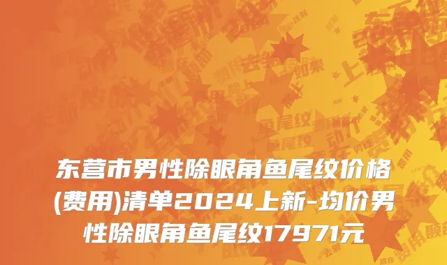 东营市男性除眼角鱼尾纹价格(费用)清单2024上新-均价男性除眼角鱼尾纹17971元