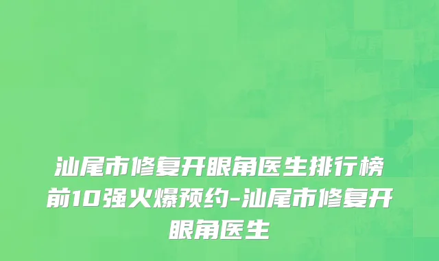 汕尾市修复开眼角医生排行榜前10强火爆预约-汕尾市修复开眼角医生