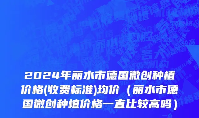 2024年丽水市德国微创种植价格(收费标准)均价（丽水市德国微创种植价格一直比较高吗）