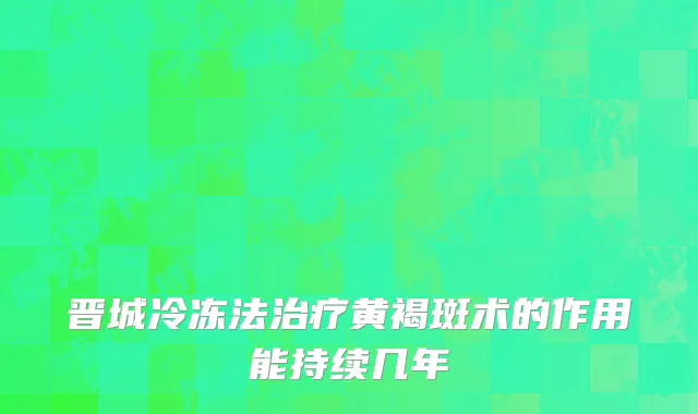 晋城冷冻法治疗黄褐斑术的作用能持续几年