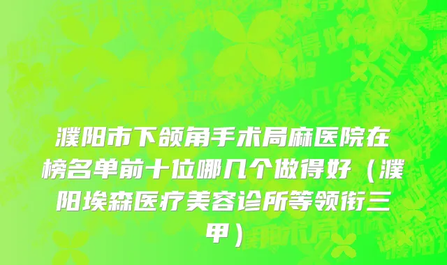 濮阳市下颌角手术局麻医院在榜名单前十位哪几个做得好（濮阳埃森医疗美容诊所等领衔三甲）