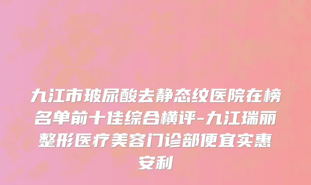 九江市玻尿酸去静态纹医院在榜名单前十佳综合横评-九江瑞丽整形医疗美容门诊部便宜实惠安利