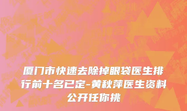 厦门市快速去除掉眼袋医生排行前十名已定-黄秋萍医生资料公开任你挑