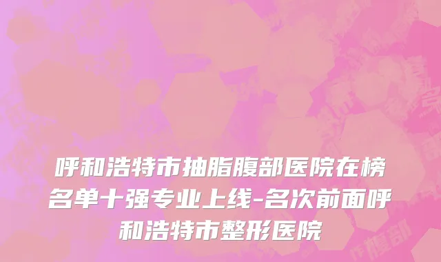 呼和浩特市抽脂腹部医院在榜名单十强专业上线-名次前面呼和浩特市整形医院