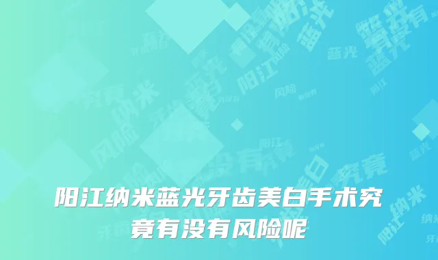 阳江纳米蓝光牙齿美白手术究竟有没有风险呢