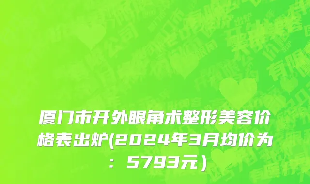 厦门市开外眼角术整形美容价格表出炉(2024年3月均价为：5793元）