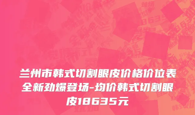 兰州市韩式切割眼皮价格价位表全新劲爆登场-均价韩式切割眼皮18635元