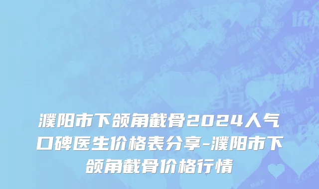 濮阳市下颌角截骨2024人气口碑医生价格表分享-濮阳市下颌角截骨价格行情
